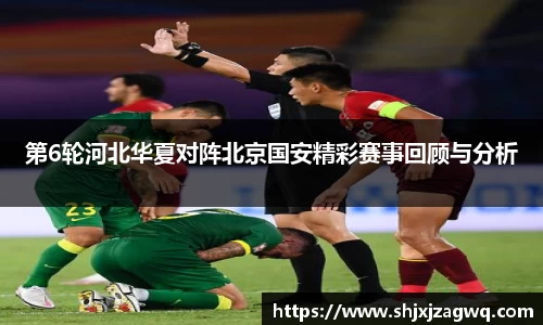 第6轮河北华夏对阵北京国安精彩赛事回顾与分析